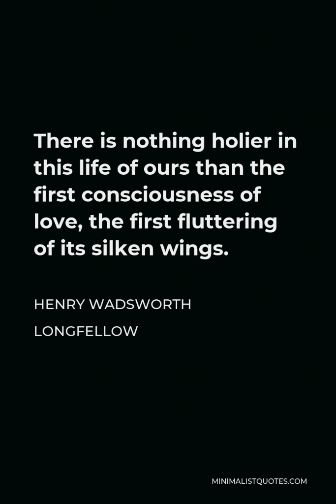 Henry Wadsworth Longfellow Quote - There is nothing holier in this life of ours than the first consciousness of love, the first fluttering of its silken wings.