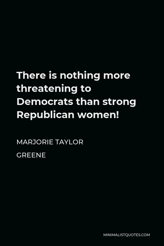 Marjorie Taylor Greene Quote - There is nothing more threatening to Democrats than strong Republican women!