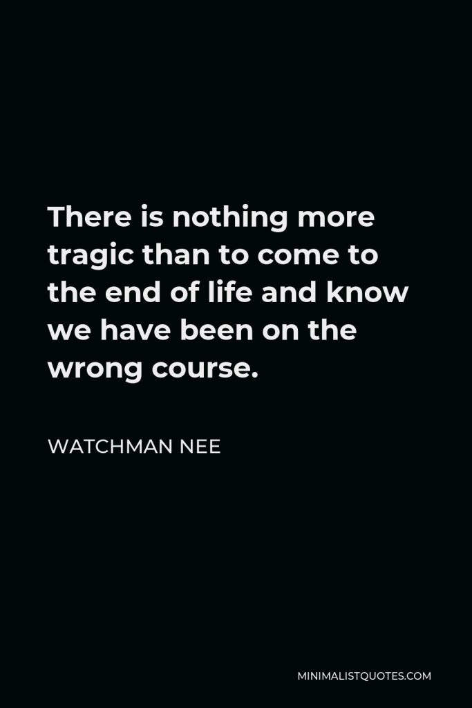 Watchman Nee Quote - There is nothing more tragic than to come to the end of life and know we have been on the wrong course.