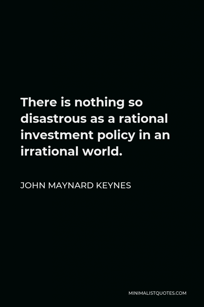 John Maynard Keynes Quote - There is nothing so disastrous as a rational investment policy in an irrational world.