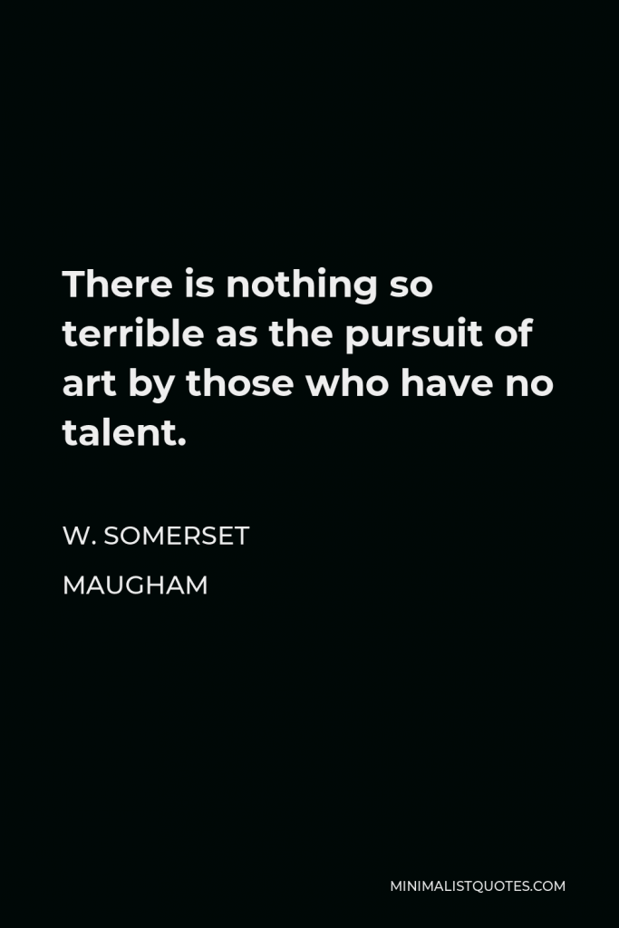 W. Somerset Maugham Quote - There is nothing so terrible as the pursuit of art by those who have no talent.