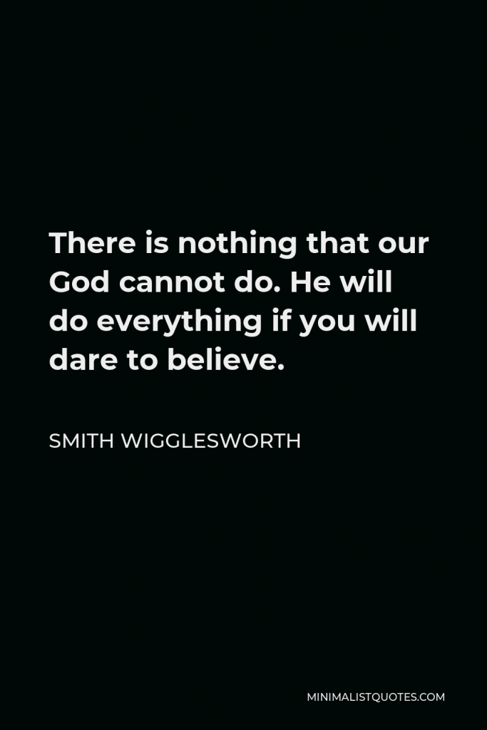 Smith Wigglesworth Quote - There is nothing that our God cannot do. He will do everything if you will dare to believe.