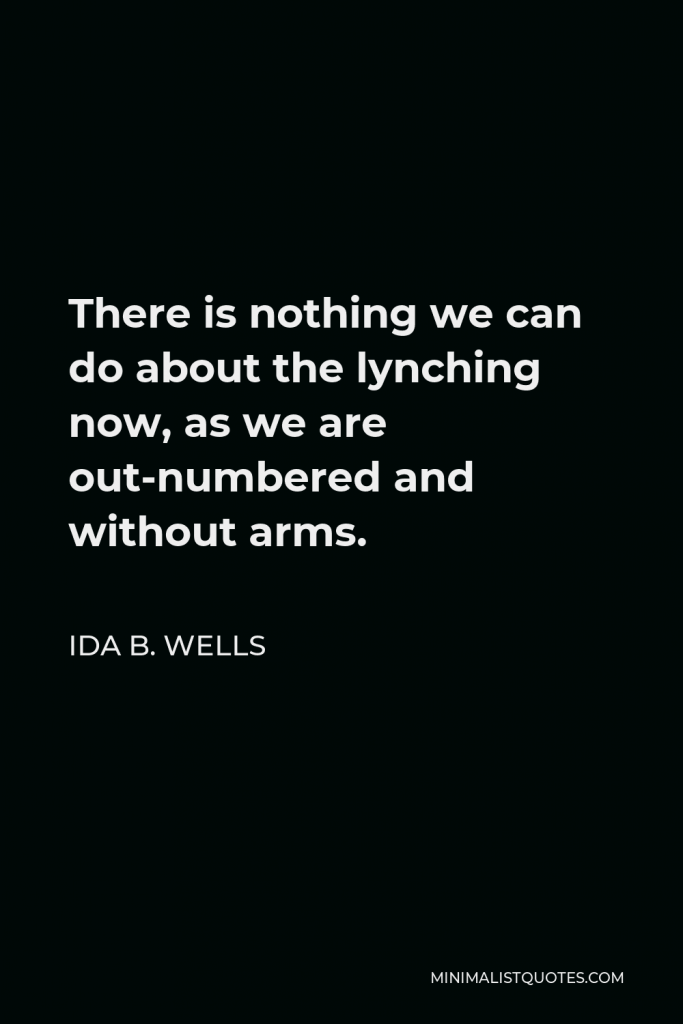 Ida B. Wells Quote - There is nothing we can do about the lynching now, as we are out-numbered and without arms.