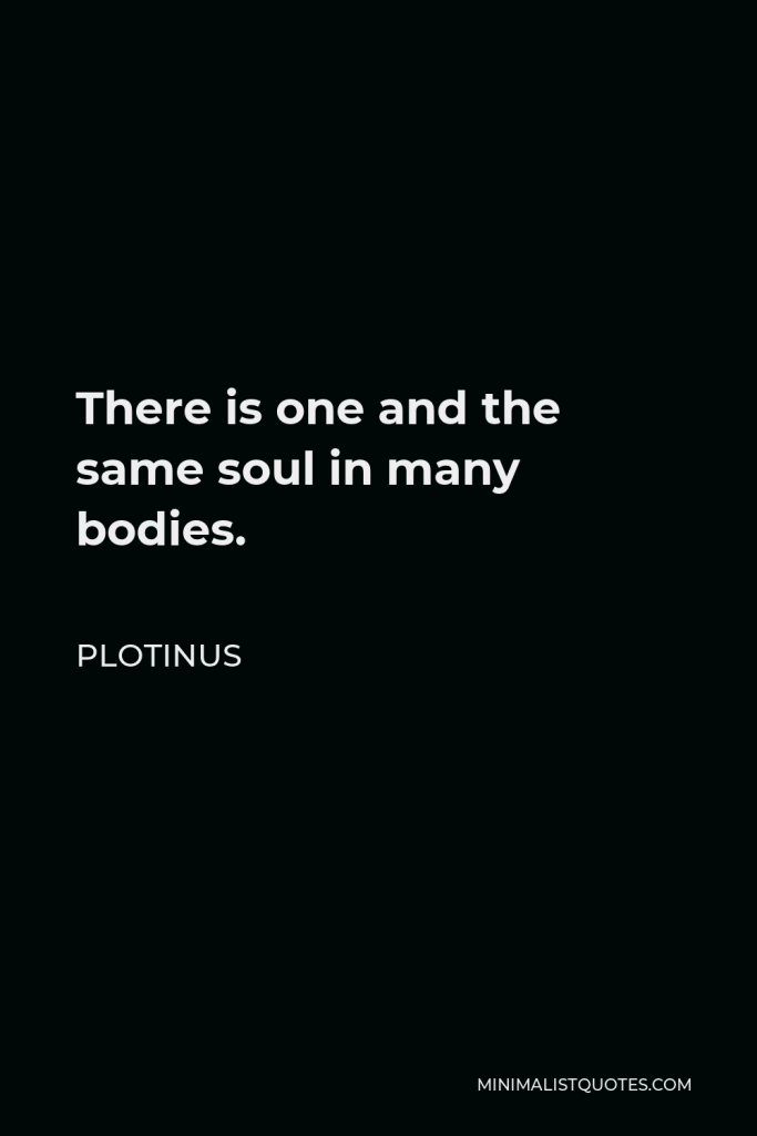 Plotinus Quote - There is one and the same soul in many bodies.