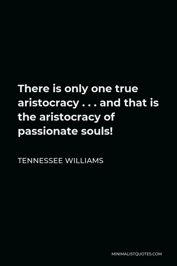 Tennessee Williams Quote - There is only one true aristocracy . . . and that is the aristocracy of passionate souls!