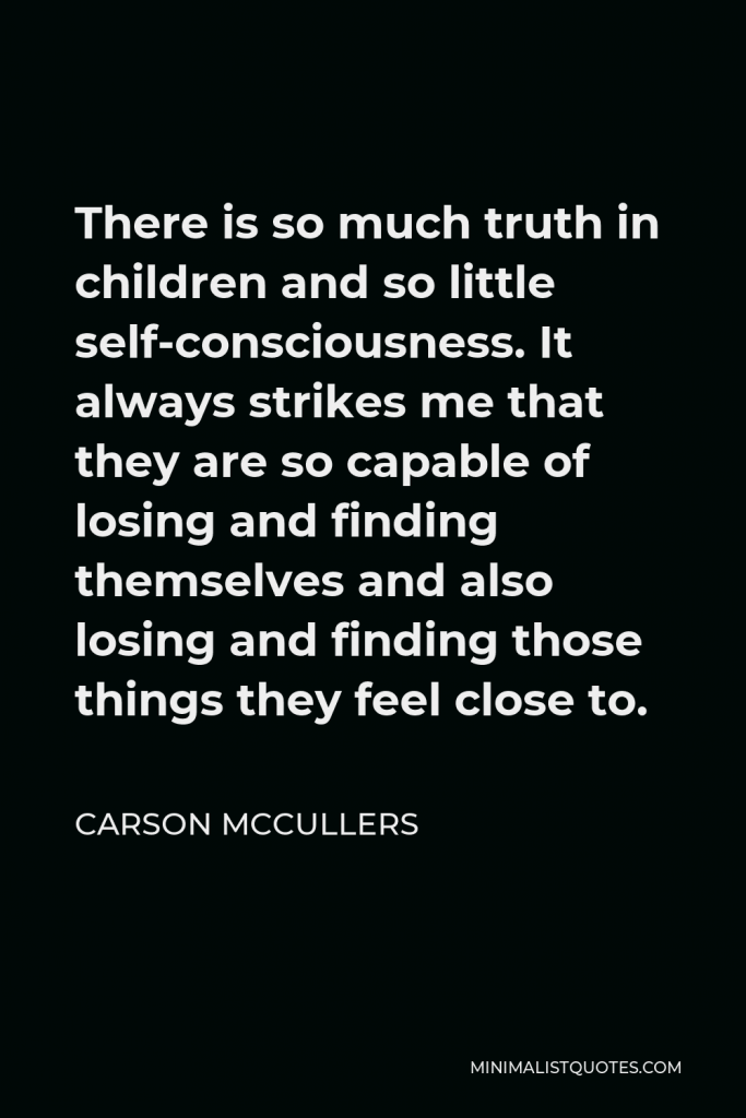 Carson McCullers Quote - There is so much truth in children and so little self-consciousness. It always strikes me that they are so capable of losing and finding themselves and also losing and finding those things they feel close to.