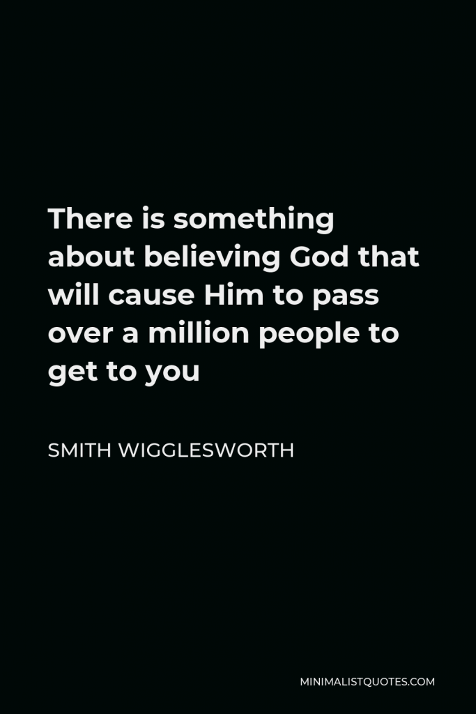 Smith Wigglesworth Quote - There is something about believing God that will cause Him to pass over a million people to get to you