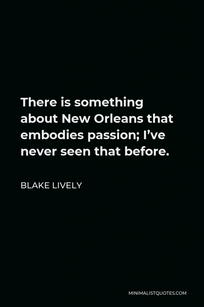 Blake Lively Quote - There is something about New Orleans that embodies passion; I’ve never seen that before.
