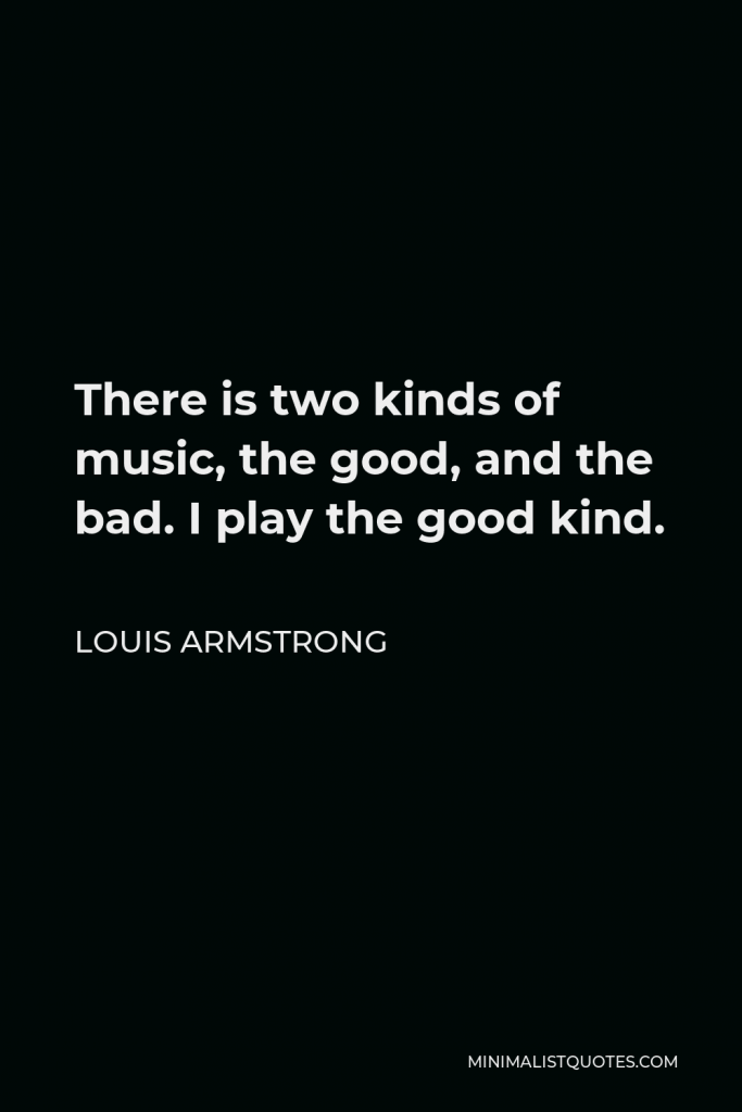 Louis Armstrong Quote - There is two kinds of music, the good, and the bad. I play the good kind.