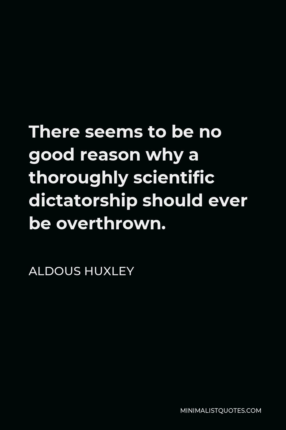 Aldous Huxley Quote - There seems to be no good reason why a thoroughly scientific dictatorship should ever be overthrown.