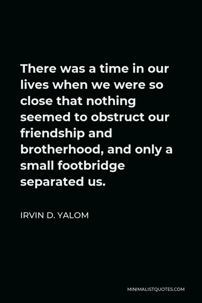 Irvin D. Yalom Quote - There was a time in our lives when we were so close that nothing seemed to obstruct our friendship and brotherhood, and only a small footbridge separated us.