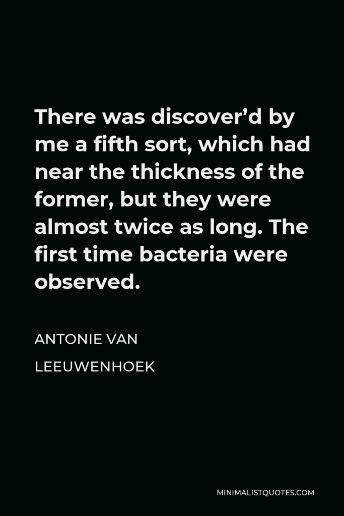 Antonie van Leeuwenhoek Quote - There was discover’d by me a fifth sort, which had near the thickness of the former, but they were almost twice as long. The first time bacteria were observed.