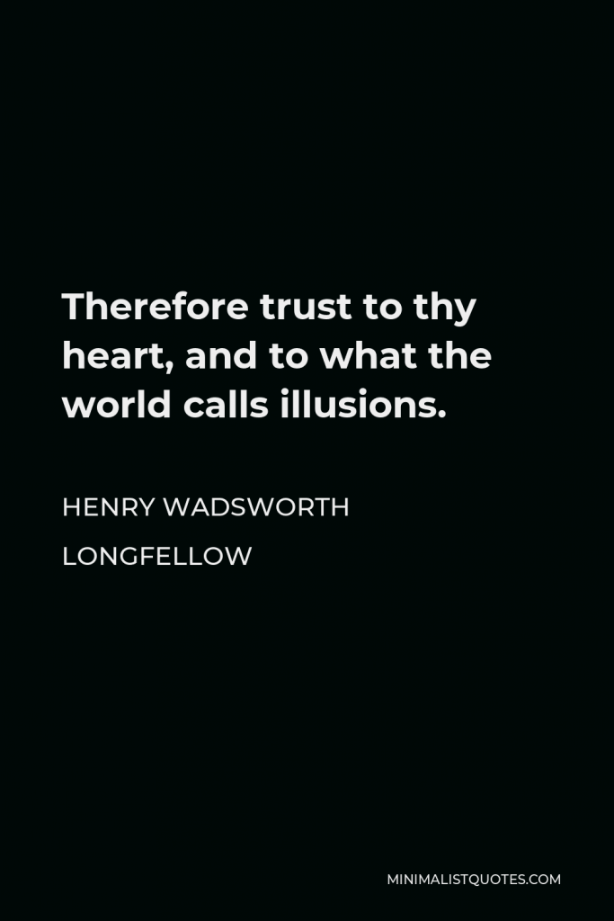 Henry Wadsworth Longfellow Quote - Therefore trust to thy heart, and to what the world calls illusions.