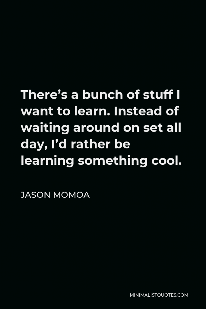 Jason Momoa Quote - There’s a bunch of stuff I want to learn. Instead of waiting around on set all day, I’d rather be learning something cool.