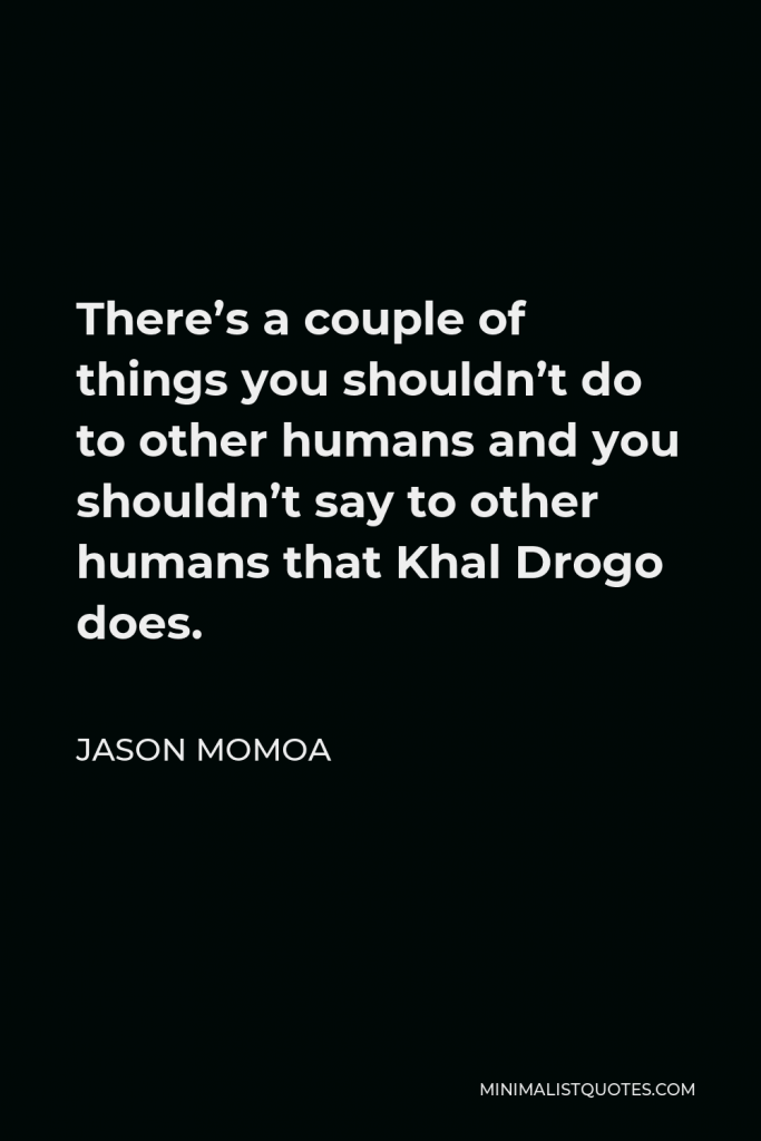 Jason Momoa Quote - There’s a couple of things you shouldn’t do to other humans and you shouldn’t say to other humans that Khal Drogo does.