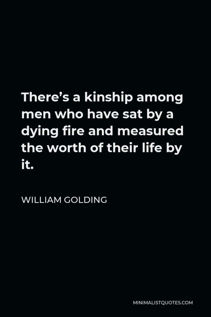 William Golding Quote - There’s a kinship among men who have sat by a dying fire and measured the worth of their life by it.