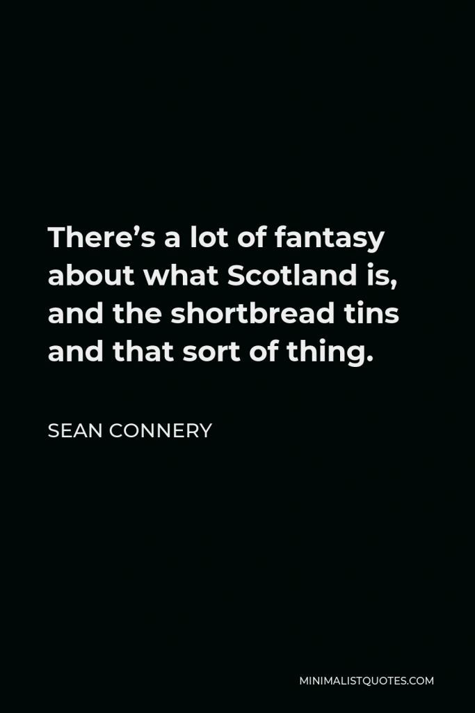 Sean Connery Quote - There’s a lot of fantasy about what Scotland is, and the shortbread tins and that sort of thing.