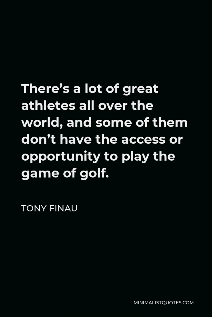 Tony Finau Quote - There’s a lot of great athletes all over the world, and some of them don’t have the access or opportunity to play the game of golf.