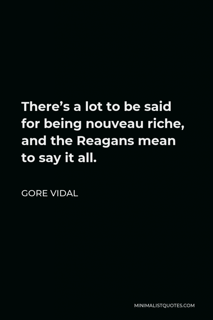 Gore Vidal Quote - There’s a lot to be said for being nouveau riche, and the Reagans mean to say it all.
