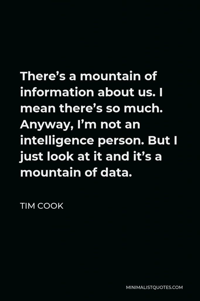 Tim Cook Quote - There’s a mountain of information about us. I mean there’s so much. Anyway, I’m not an intelligence person. But I just look at it and it’s a mountain of data.