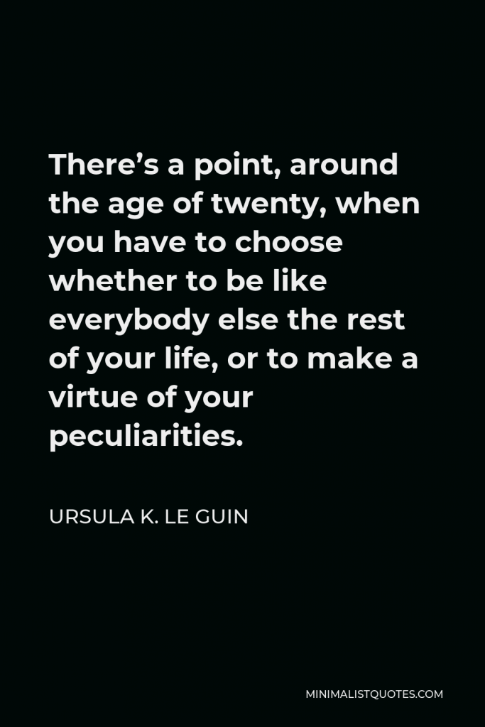 Ursula K. Le Guin Quote - There’s a point, around the age of twenty, when you have to choose whether to be like everybody else the rest of your life, or to make a virtue of your peculiarities.