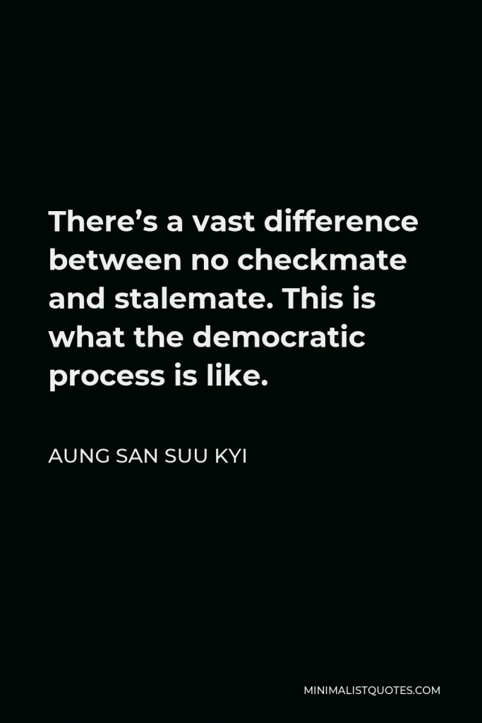 Aung San Suu Kyi Quote - There’s a vast difference between no checkmate and stalemate. This is what the democratic process is like.