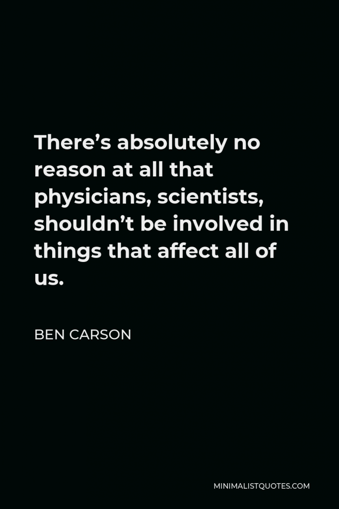Ben Carson Quote - There’s absolutely no reason at all that physicians, scientists, shouldn’t be involved in things that affect all of us.
