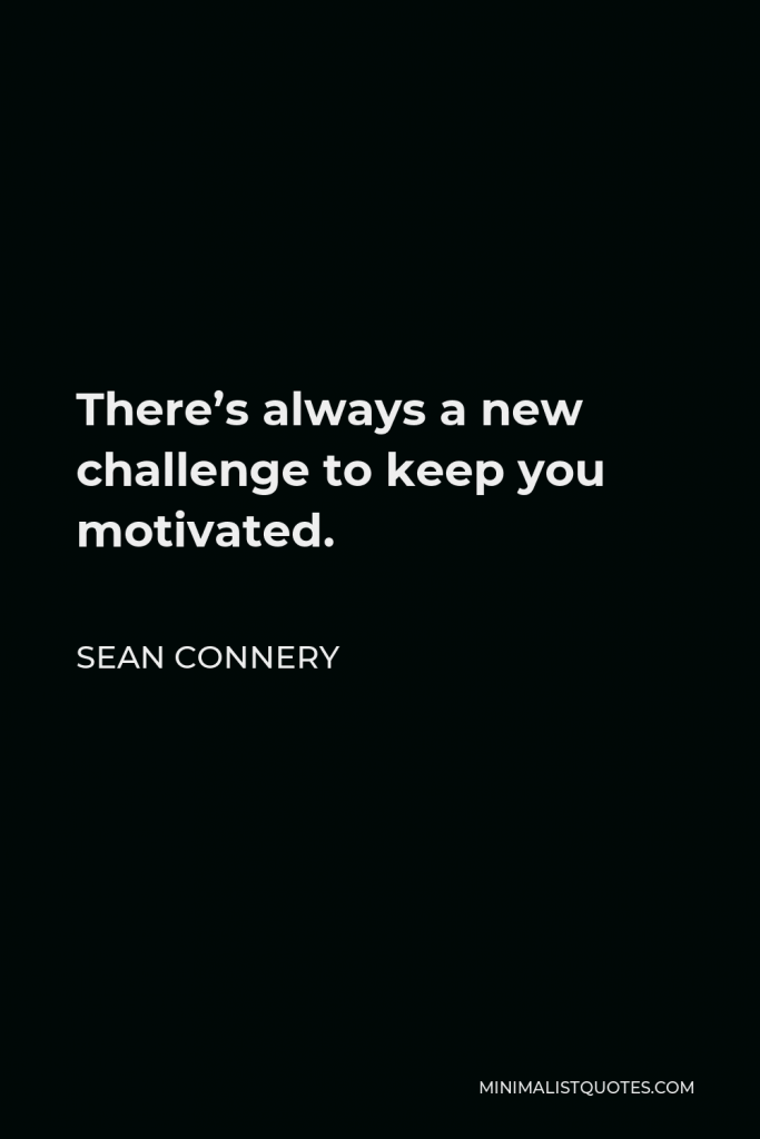 Sean Connery Quote - There’s always a new challenge to keep you motivated.