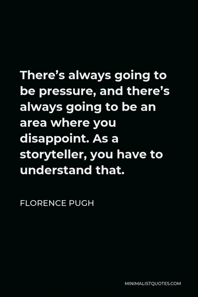 Florence Pugh Quote - There’s always going to be pressure, and there’s always going to be an area where you disappoint. As a storyteller, you have to understand that.