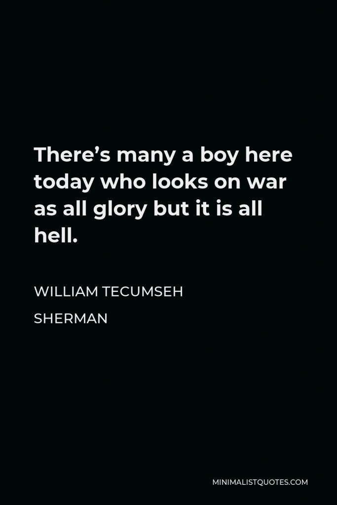 William Tecumseh Sherman Quote - There’s many a boy here today who looks on war as all glory but it is all hell.