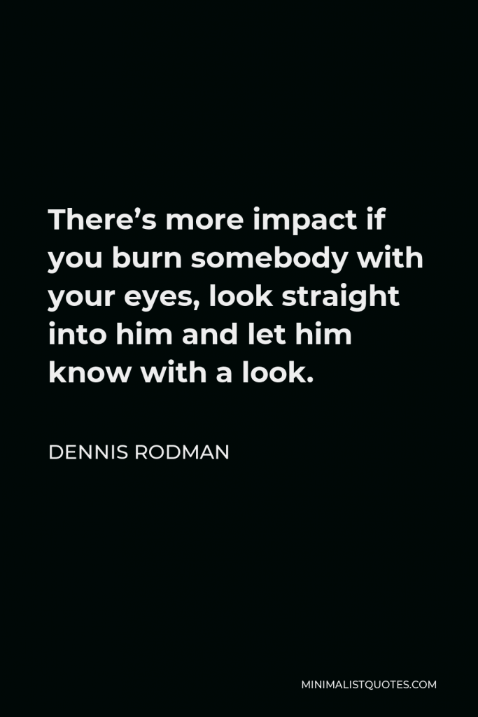 Dennis Rodman Quote - There’s more impact if you burn somebody with your eyes, look straight into him and let him know with a look.