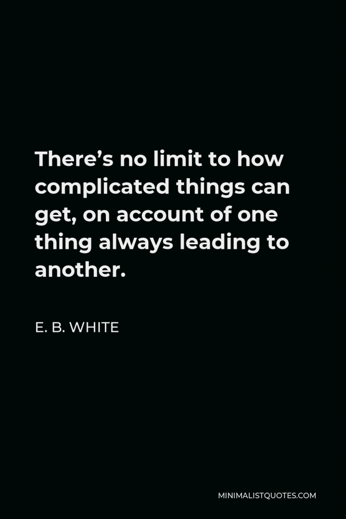 E. B. White Quote - There’s no limit to how complicated things can get, on account of one thing always leading to another.