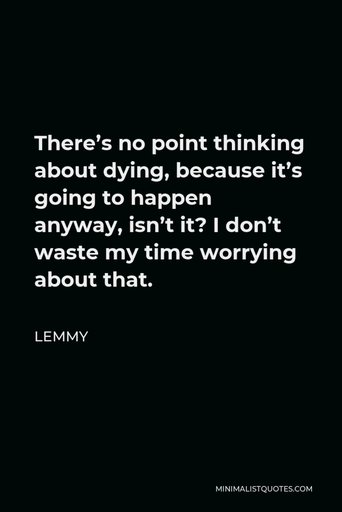 Lemmy Quote - There’s no point thinking about dying, because it’s going to happen anyway, isn’t it? I don’t waste my time worrying about that.