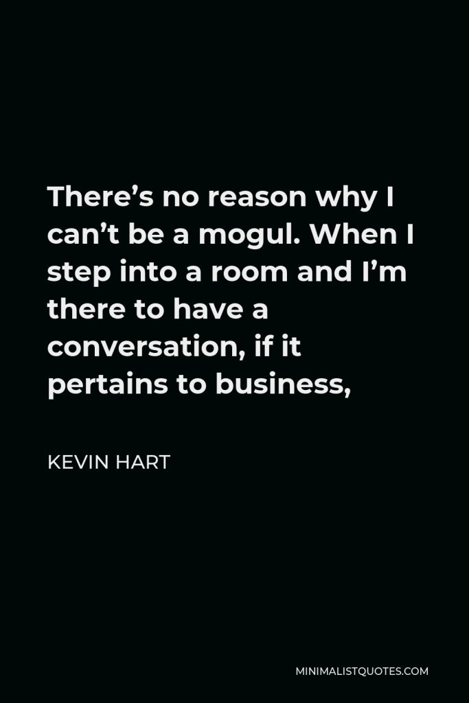 Kevin Hart Quote - There’s no reason why I can’t be a mogul. When I step into a room and I’m there to have a conversation, if it pertains to business,