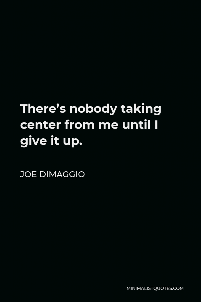 Joe DiMaggio Quote - There’s nobody taking center from me until I give it up.