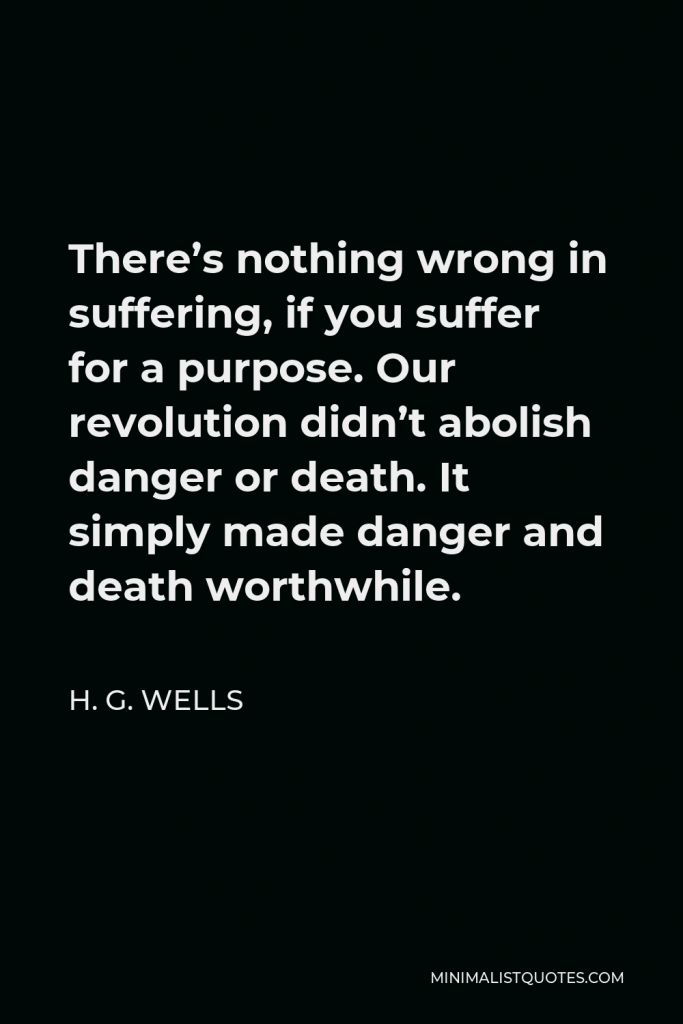 H. G. Wells Quote - There’s nothing wrong in suffering, if you suffer for a purpose. Our revolution didn’t abolish danger or death. It simply made danger and death worthwhile.