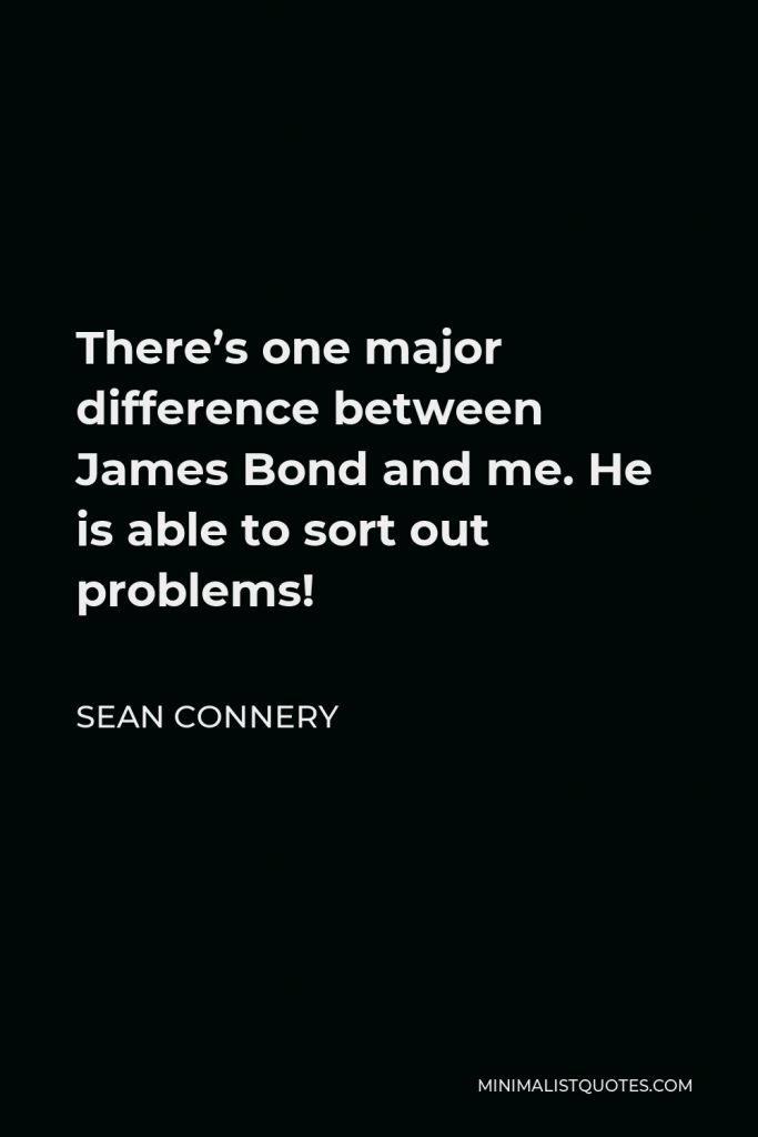 Sean Connery Quote - There’s one major difference between James Bond and me. He is able to sort out problems!
