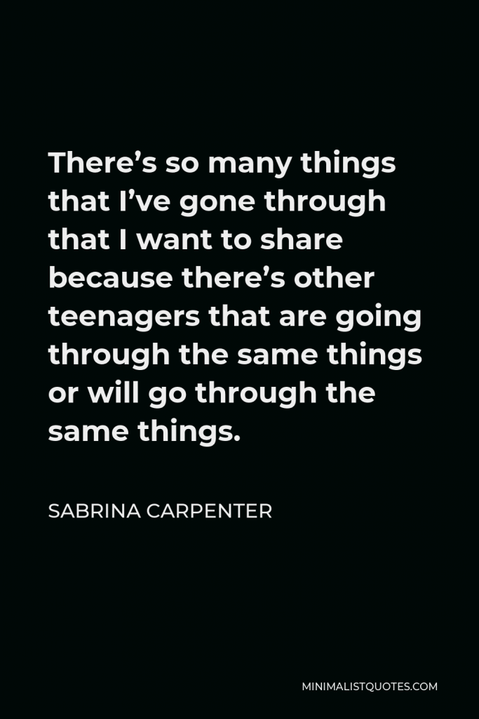 Sabrina Carpenter Quote - There’s so many things that I’ve gone through that I want to share because there’s other teenagers that are going through the same things or will go through the same things.