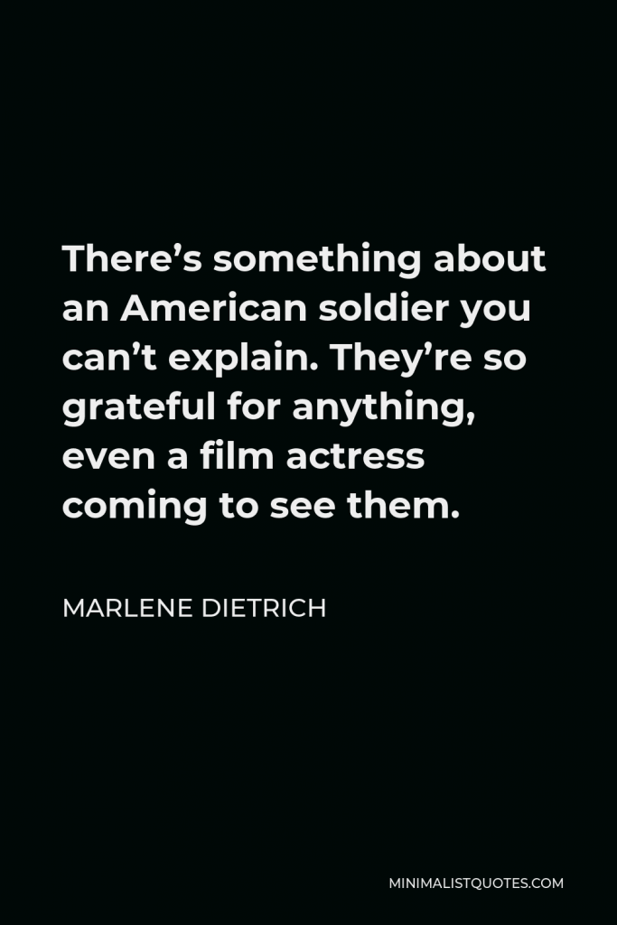 Marlene Dietrich Quote - There’s something about an American soldier you can’t explain. They’re so grateful for anything, even a film actress coming to see them.