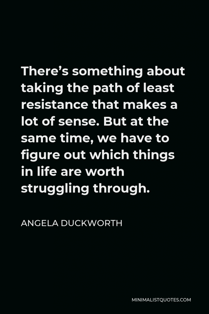 Angela Duckworth Quote - There’s something about taking the path of least resistance that makes a lot of sense. But at the same time, we have to figure out which things in life are worth struggling through.