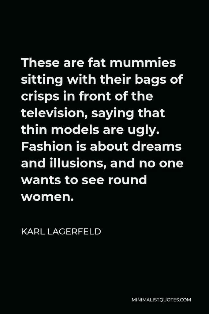 Karl Lagerfeld Quote - These are fat mummies sitting with their bags of crisps in front of the television, saying that thin models are ugly. Fashion is about dreams and illusions, and no one wants to see round women.