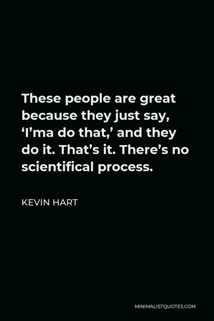 Kevin Hart Quote - These people are great because they just say, ‘I’ma do that,’ and they do it. That’s it. There’s no scientifical process.