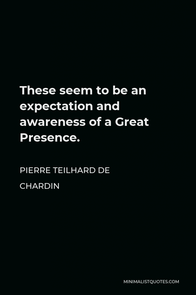 Pierre Teilhard de Chardin Quote - These seem to be an expectation and awareness of a Great Presence.