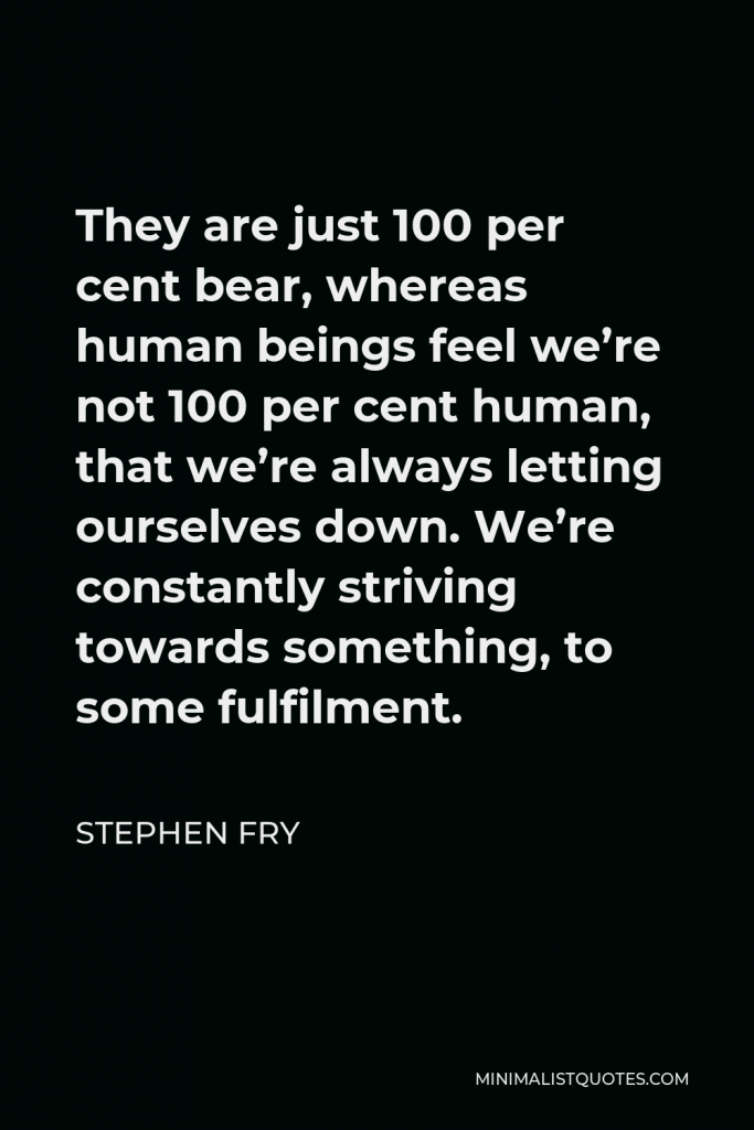 Stephen Fry Quote - They are just 100 per cent bear, whereas human beings feel we’re not 100 per cent human, that we’re always letting ourselves down. We’re constantly striving towards something, to some fulfilment.
