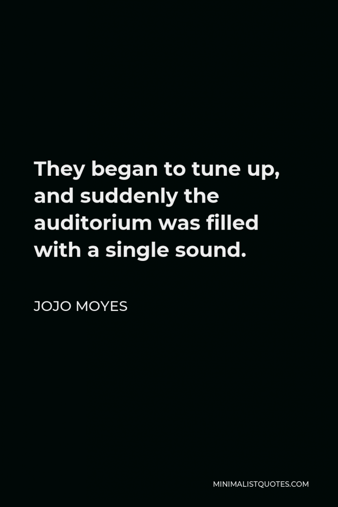 Jojo Moyes Quote - They began to tune up, and suddenly the auditorium was filled with a single sound.