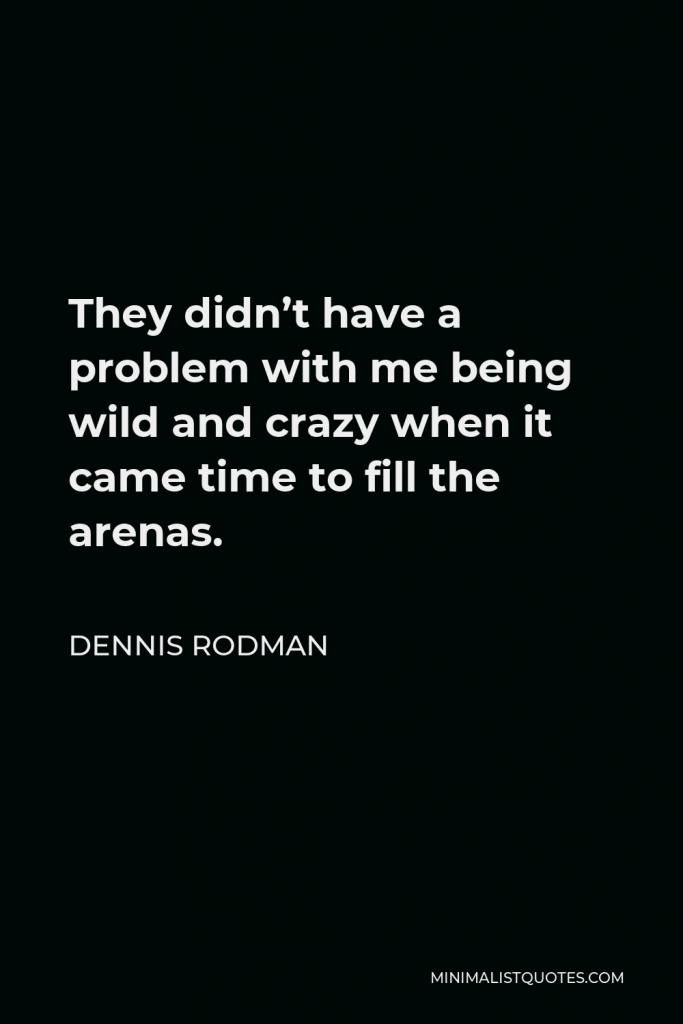Dennis Rodman Quote - They didn’t have a problem with me being wild and crazy when it came time to fill the arenas.