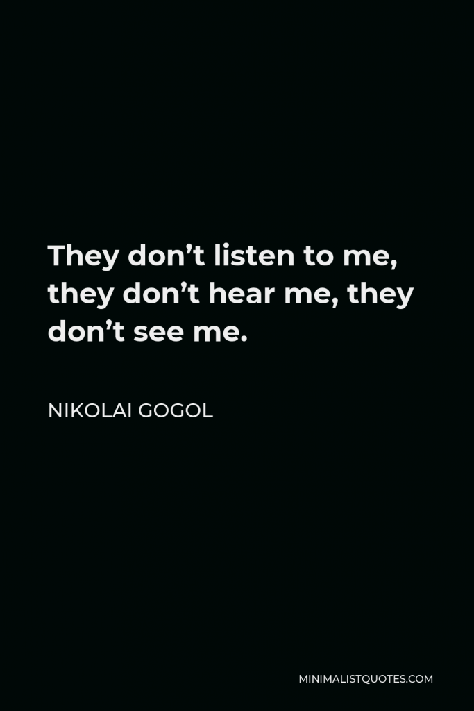 Nikolai Gogol Quote - They don’t listen to me, they don’t hear me, they don’t see me.