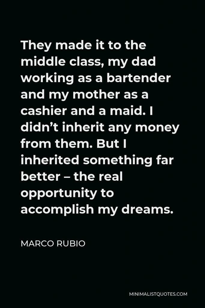 Marco Rubio Quote - They made it to the middle class, my dad working as a bartender and my mother as a cashier and a maid. I didn’t inherit any money from them. But I inherited something far better – the real opportunity to accomplish my dreams.