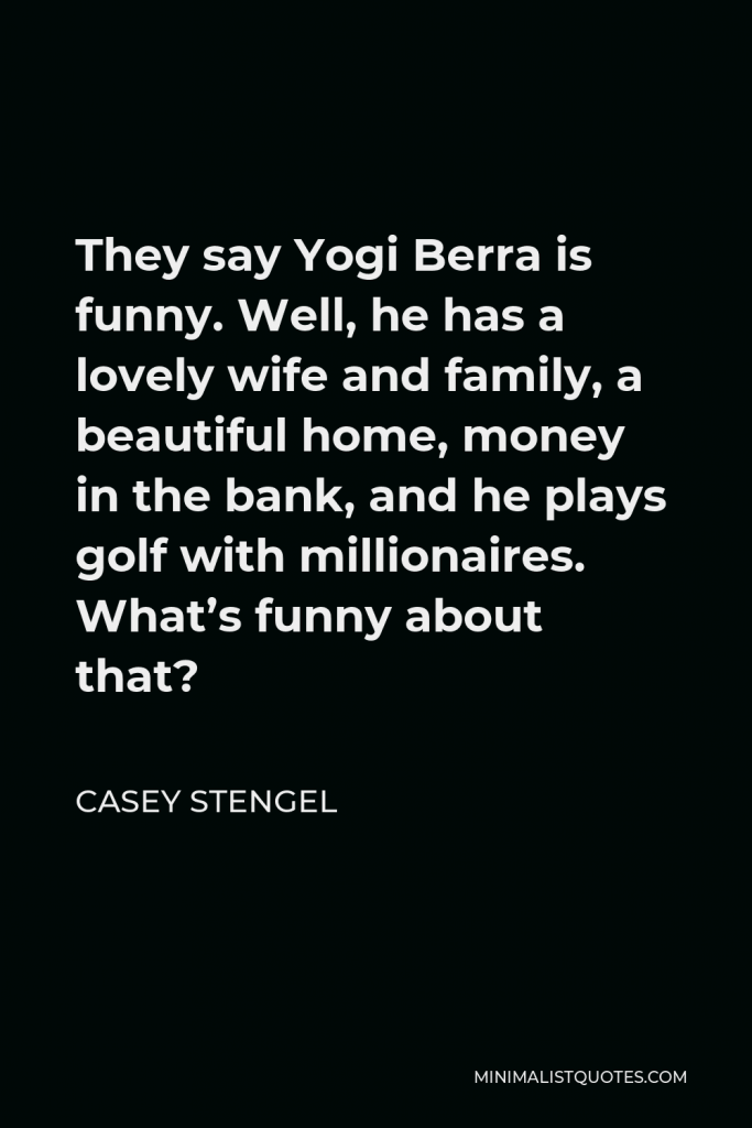 Casey Stengel Quote - They say Yogi Berra is funny. Well, he has a lovely wife and family, a beautiful home, money in the bank, and he plays golf with millionaires. What’s funny about that?