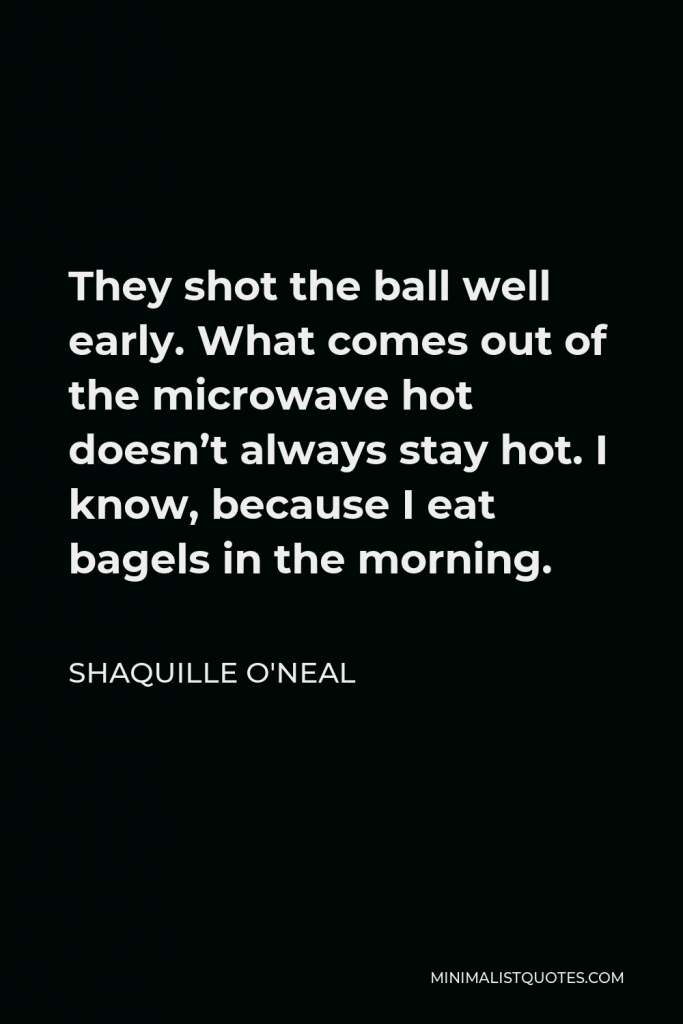 Shaquille O'Neal Quote - They shot the ball well early. What comes out of the microwave hot doesn’t always stay hot. I know, because I eat bagels in the morning.